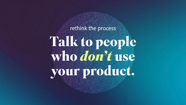 A slide from a presentation deck that reads: Rethink the process. Talk to people who don't use your product.