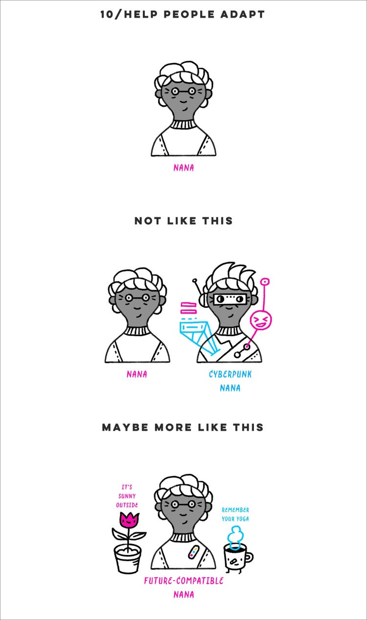 A series of three black and grey line drawings (stacked) on a white background with the heading "10 / Help people adapt" in all caps in black sans serif type. At the top is a woman drawn in a quick sketch style with short curly hair and bangs wearing a T-shirt and glasses. Beneath her in pink handwritten type is the word "Nana." In the middle is two drawings of the same woman drawn in a quick sketch style under the heading "Not like this" in all caps in black sans serif type. On the left she looks the same as above and beneath her in pink handwritten type is the word "Nana." On the right her hair is spiky and she's wearing a VR headset and beneath her in blue handwritten type are the words "Cyberpunk nana." On the bottom is the same woman drawn in a quick sketch style with short curly hair and bangs wearing a T-shirt and glasses under the heading "Maybe more like this" in all caps in black sans serif type. To her left is a flower in a pot, accompanied by pink handwritten words "It's sunny outside," and to her right is a hot cup of coffee, accompanied by blue, handwritten words "Remember your yoga,". Beneath her in pink handwritten type are the words "Future-compatible nana."