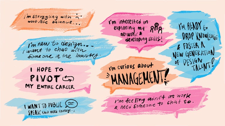 Eight orange, blue, and pink word clouds with black text that read (from left to right and top to bottom): I'm struggling with work/life balance. I'm interested in exploring my network & developing skills! I'm ready to drop knowledge & foster a new generation of design talent! I'm new to design. I want to chat with someone in the industry. I hope to pivot my entire career. I’m curious about management! I want to public speak (but need courage). I'm feeling adrift at work & need someone to chat to.