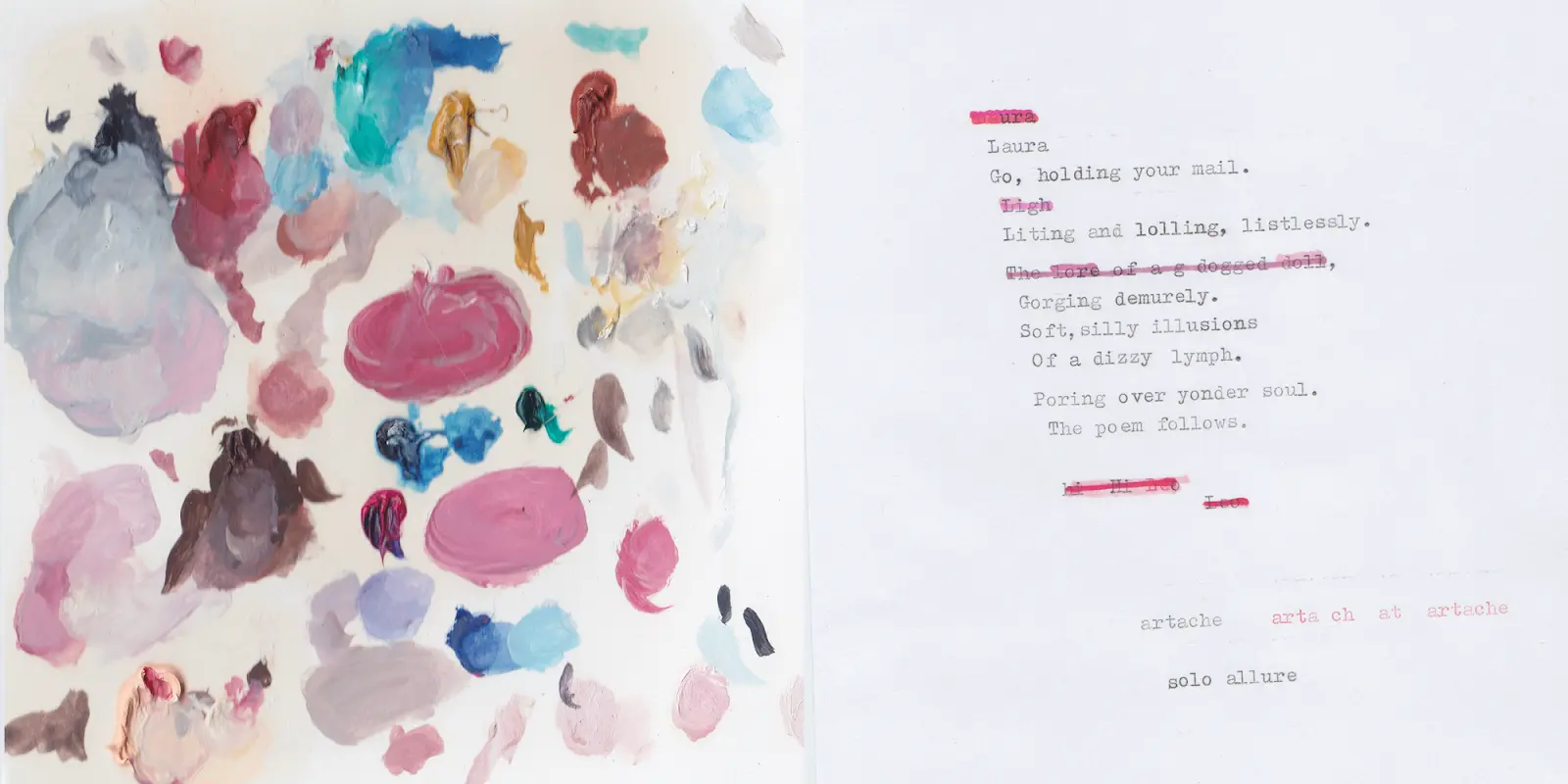 Muted swatches of paint alongside words: “Laura Go, holding your mail. Little and lolling, listlessly. Gorging demurely. Soft, silly illusions Of a dizzy lymph. Poring over yonder soul. The poem follows.”